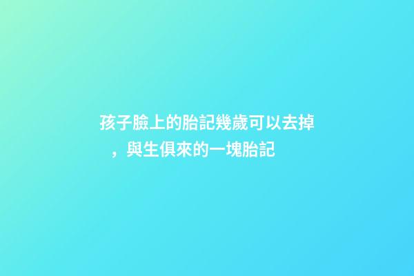 孩子臉上的胎記幾歲可以去掉，與生俱來的一塊胎記